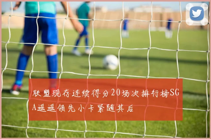 联盟现存连续得分20场次排行榜SGA遥遥领先小卡紧随其后