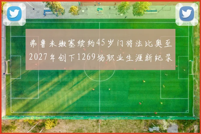 弗鲁米嫩塞续约45岁门将法比奥至2027年创下1269场职业生涯新纪录