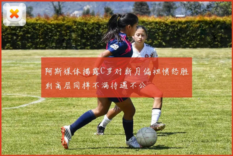 阿斯媒体揭露C罗对新月偏袒愤怒胜利高层同样不满待遇不公