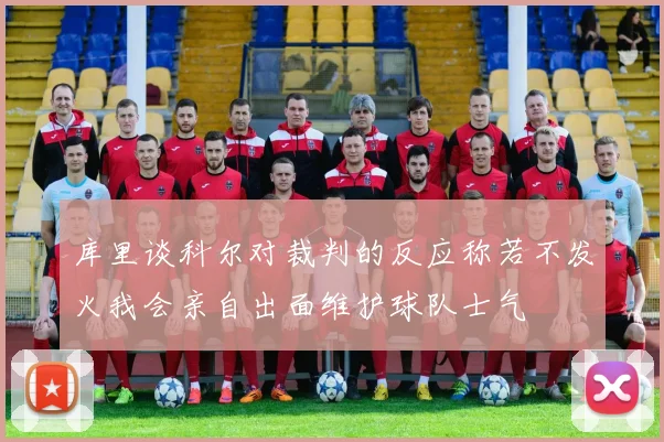 库里谈科尔对裁判的反应称若不发火我会亲自出面维护球队士气