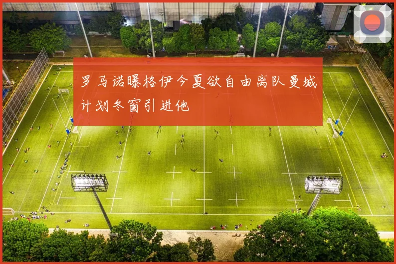 罗马诺曝格伊今夏欲自由离队曼城计划冬窗引进他