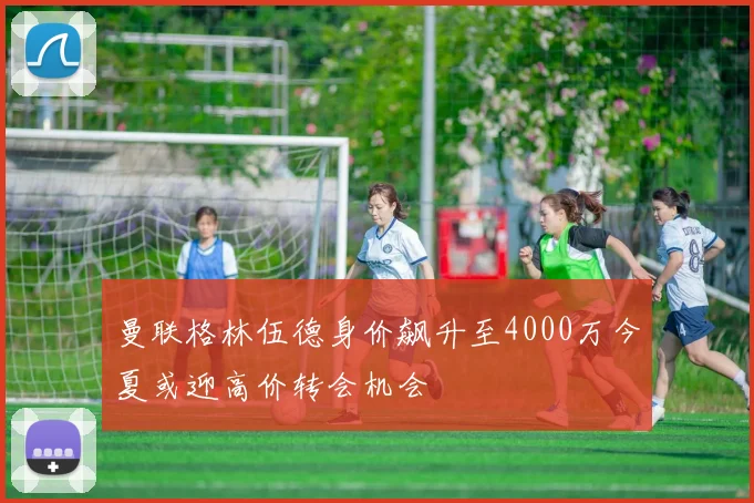 曼联格林伍德身价飙升至4000万今夏或迎高价转会机会