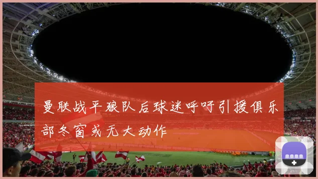 曼联战平狼队后球迷呼吁引援俱乐部冬窗或无大动作