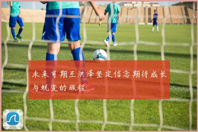 未来可期王洪泽坚定信念期待成长与蜕变的旅程