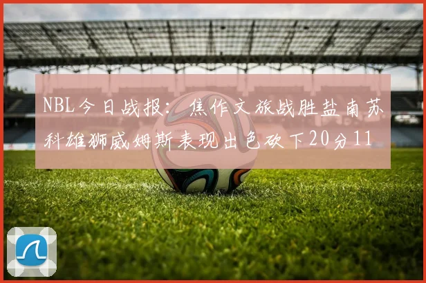 NBL今日战报：焦作文旅战胜盐南苏科雄狮威姆斯表现出色砍下20分11篮板