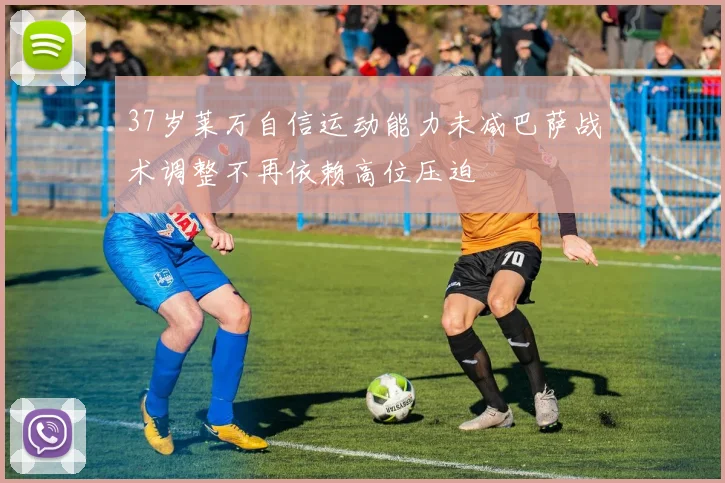 37岁莱万自信运动能力未减巴萨战术调整不再依赖高位压迫