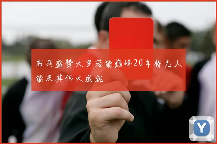 布冯盛赞大罗若能巅峰20年将无人能及其伟大成就