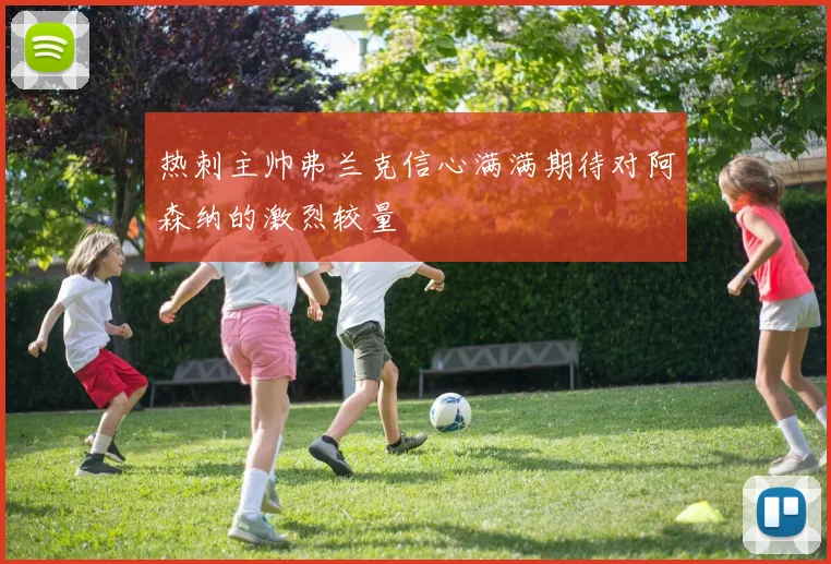热刺主帅弗兰克信心满满期待对阿森纳的激烈较量