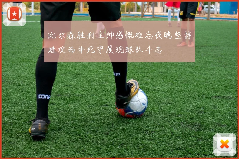 比尔森胜利主帅感慨难忘夜晚坚持进攻而非死守展现球队斗志