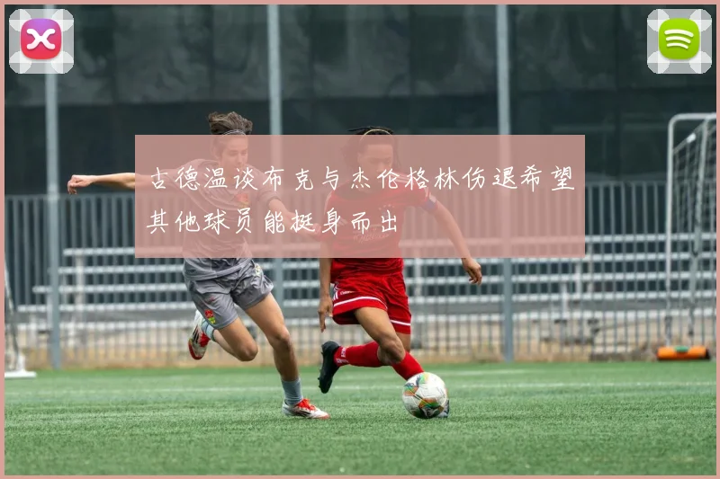 古德温谈布克与杰伦格林伤退希望其他球员能挺身而出