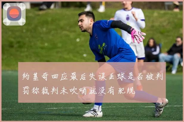 约基奇回应最后失误丢球是否被判罚称裁判未吹哨就没有犯规