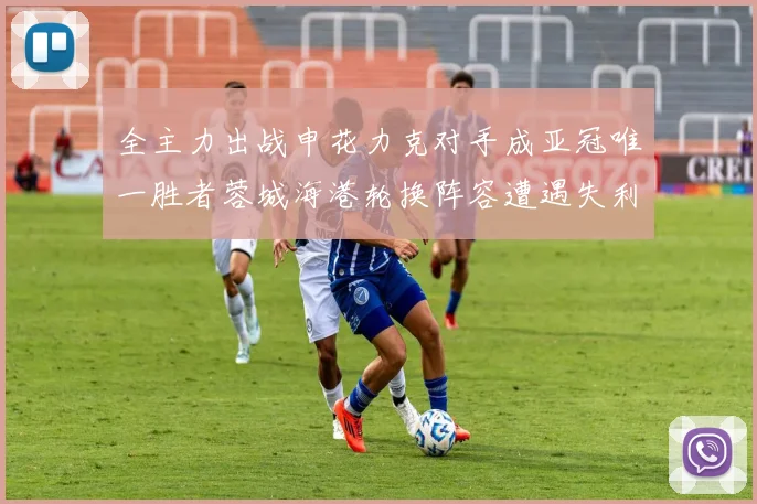 全主力出战申花力克对手成亚冠唯一胜者蓉城海港轮换阵容遭遇失利