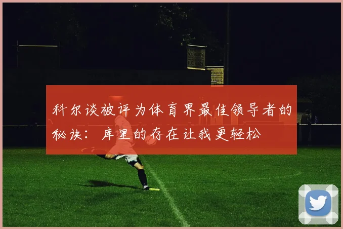科尔谈被评为体育界最佳领导者的秘诀：库里的存在让我更轻松