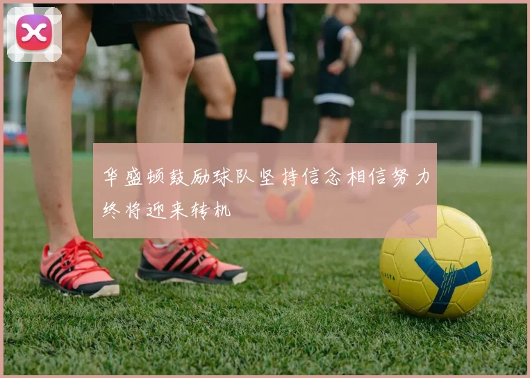 华盛顿鼓励球队坚持信念相信努力终将迎来转机