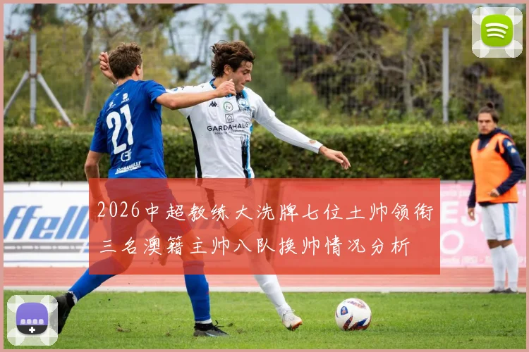 2026中超教练大洗牌七位土帅领衔三名澳籍主帅八队换帅情况分析