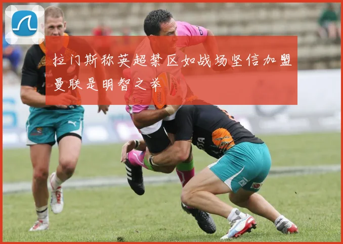 拉门斯称英超禁区如战场坚信加盟曼联是明智之举