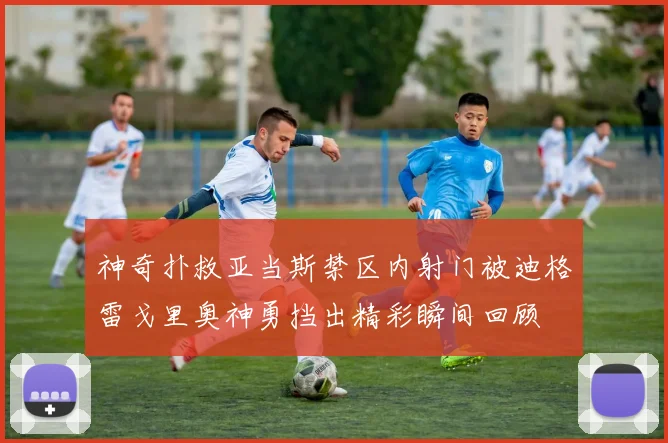 神奇扑救亚当斯禁区内射门被迪格雷戈里奥神勇挡出精彩瞬间回顾