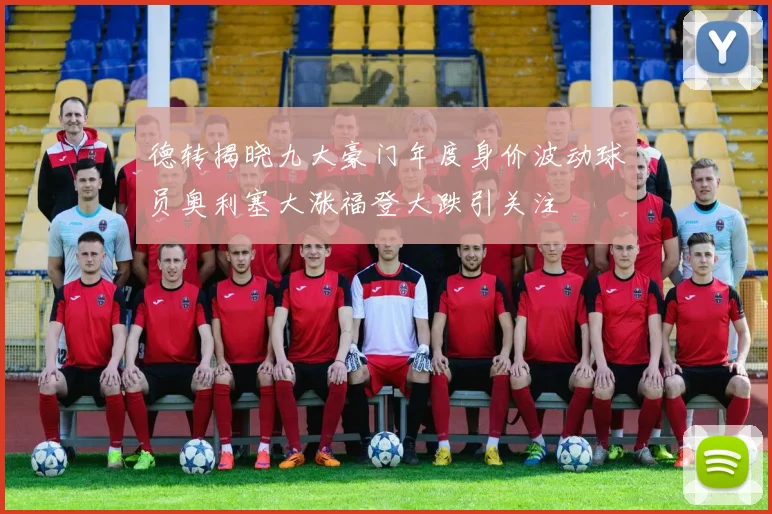德转揭晓九大豪门年度身价波动球员奥利塞大涨福登大跌引关注