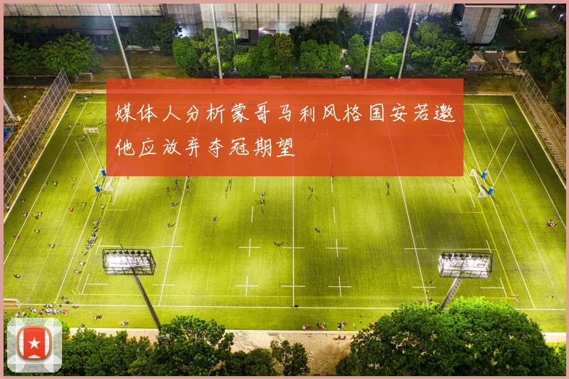 媒体人分析蒙哥马利风格国安若邀他应放弃夺冠期望