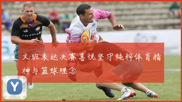 文班表达决赛喜悦坚守纯粹体育精神与篮球理念