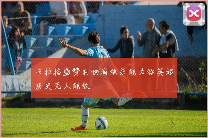 卡拉格盛赞利物浦绝杀能力称英超历史无人能敌