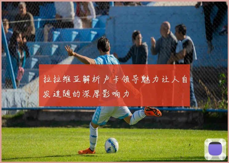 拉拉维亚解析卢卡领导魅力让人自发追随的深厚影响力