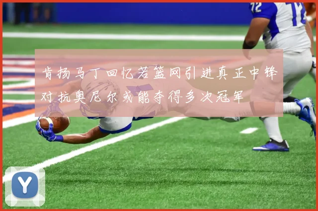 肯扬马丁回忆若篮网引进真正中锋对抗奥尼尔或能夺得多次冠军