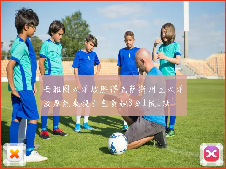 西雅图大学战胜得克萨斯州立大学淡厚然表现出色贡献8分1板1助