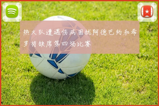 热火队遭遇伤病困扰阿德巴约和希罗将缺席第四场比赛