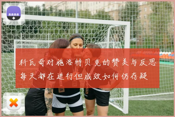 科瓦奇对施洛特贝克的赞美与反思每天都在进行但成效如何仍存疑