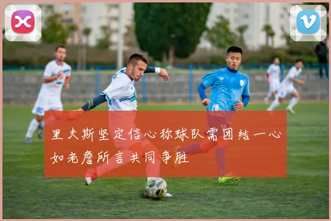里夫斯坚定信心称球队需团结一心如老詹所言共同争胜