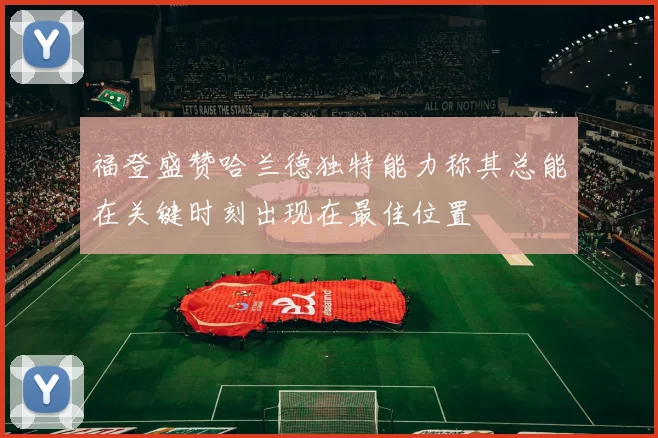 福登盛赞哈兰德独特能力称其总能在关键时刻出现在最佳位置