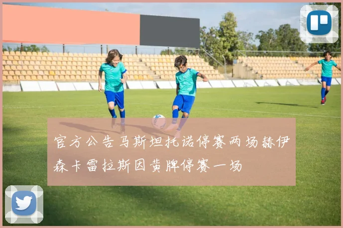 官方公告马斯坦托诺停赛两场赫伊森卡雷拉斯因黄牌停赛一场
