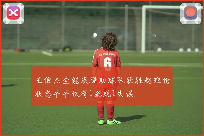 王俊杰全能表现助球队获胜赵维伦状态平平仅有1犯规1失误