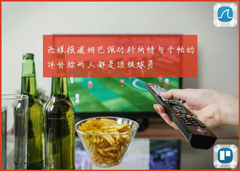 西媒报道姆巴佩对科纳特与于帕的评价称两人都是顶级球员