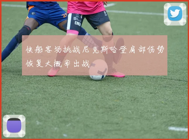 快船客场挑战尼克斯哈登肩部伤势恢复大概率出战