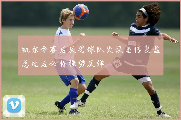 凯尔登赛后反思球队失误坚信复盘总结后必将强势反弹