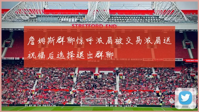 詹姆斯群聊惊呼浓眉被交易浓眉送祝福后选择退出群聊