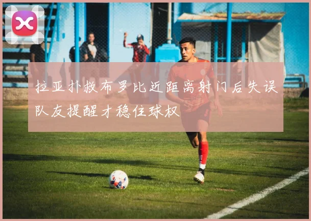 拉亚扑救布罗比近距离射门后失误队友提醒才稳住球权