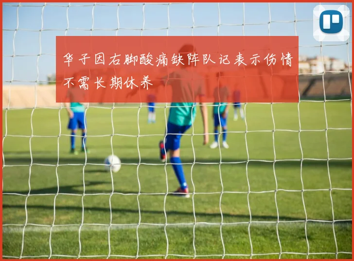 华子因右脚酸痛缺阵队记表示伤情不需长期休养