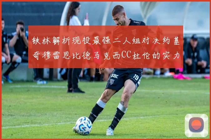 铁林解析现役最强二人组对决约基奇穆雷恩比德马克西CC杜伦的实力较量
