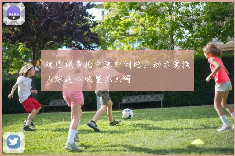 姆巴佩争抢中意外倒地主动示意换人球迷心忧望无大碍