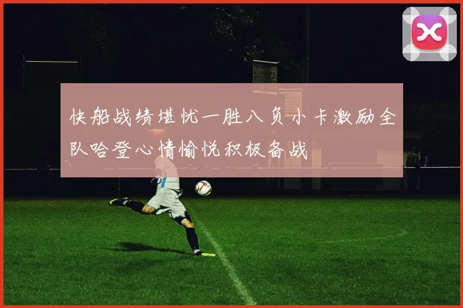 快船战绩堪忧一胜八负小卡激励全队哈登心情愉悦积极备战
