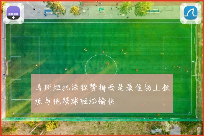 马斯坦托诺称赞梅西是最佳场上教练与他踢球轻松愉快