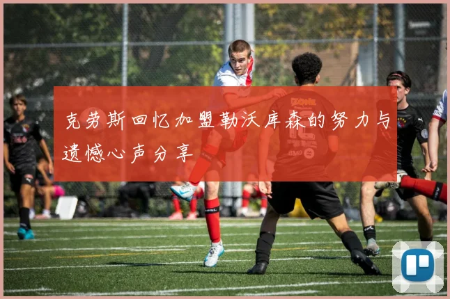 克劳斯回忆加盟勒沃库森的努力与遗憾心声分享