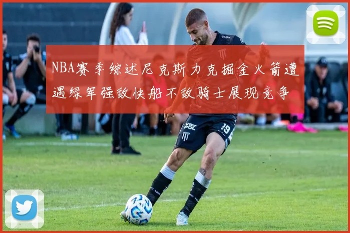 NBA赛季综述尼克斯力克掘金火箭遭遇绿军强敌快船不敌骑士展现竞争激烈
