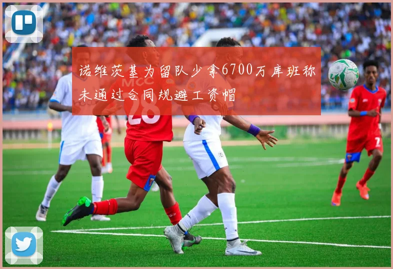 诺维茨基为留队少拿6700万库班称未通过合同规避工资帽