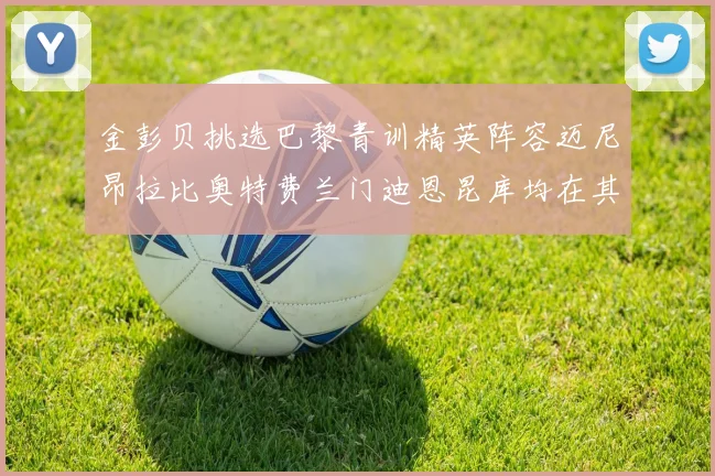 金彭贝挑选巴黎青训精英阵容迈尼昂拉比奥特费兰门迪恩昆库均在其中