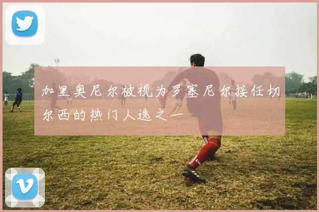 加里奥尼尔被视为罗塞尼尔接任切尔西的热门人选之一