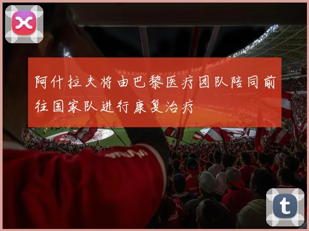 阿什拉夫将由巴黎医疗团队陪同前往国家队进行康复治疗